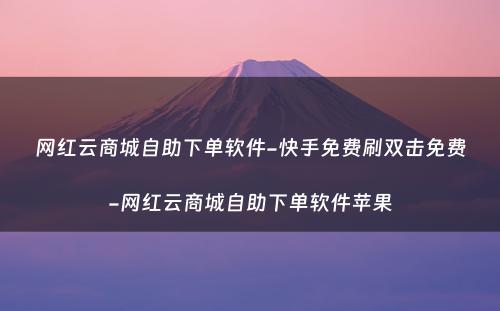 网红云商城自助下单软件-快手免费刷双击免费-网红云商城自助下单软件苹果