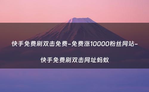 快手免费刷双击免费-免费涨10000粉丝网站-快手免费刷双击网址蚂蚁