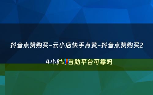 抖音点赞购买-云小店快手点赞-抖音点赞购买24小时自助平台可靠吗