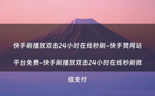 快手刷播放双击24小时在线秒刷-快手赞网站平台免费-快手刷播放双击24小时在线秒刷微信支付