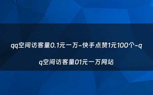 qq空间访客量0.1元一万-快手点赞1元100个-qq空间访客量01元一万网站