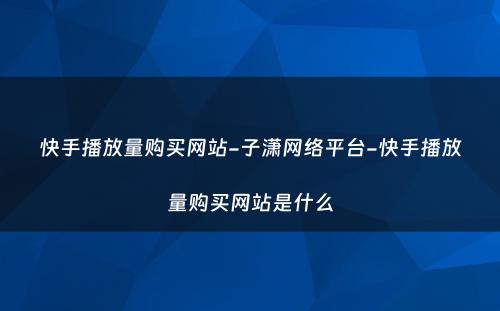 快手播放量购买网站-子潇网络平台-快手播放量购买网站是什么