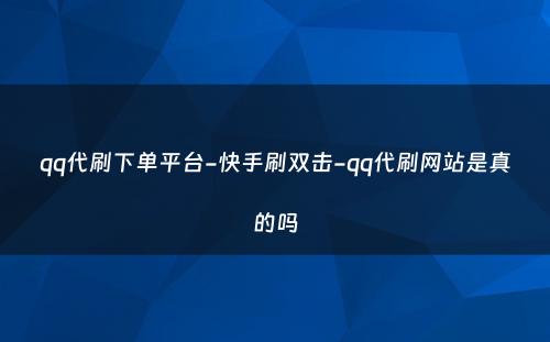 qq代刷下单平台-快手刷双击-qq代刷网站是真的吗