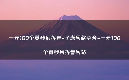 一元100个赞秒到抖音-子潇网络平台-一元100个赞秒到抖音网站