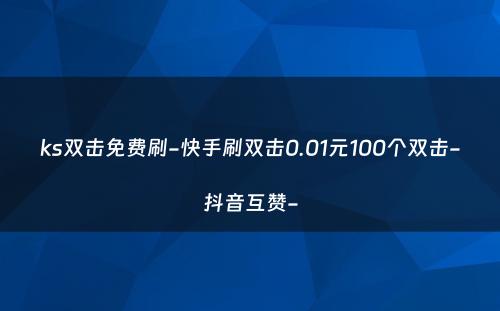 ks双击免费刷-快手刷双击0.01元100个双击-抖音互赞-