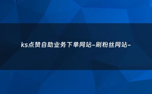 ks点赞自助业务下单网站-刷粉丝网站-