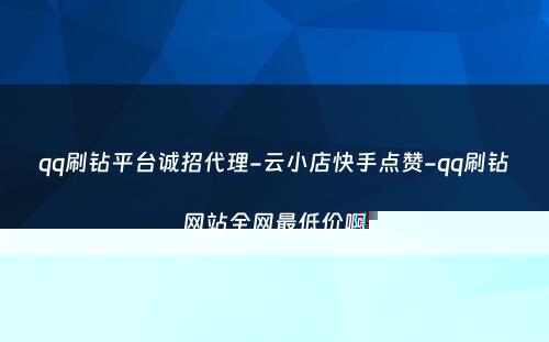 qq刷钻平台诚招代理-云小店快手点赞-qq刷钻网站全网最低价啊