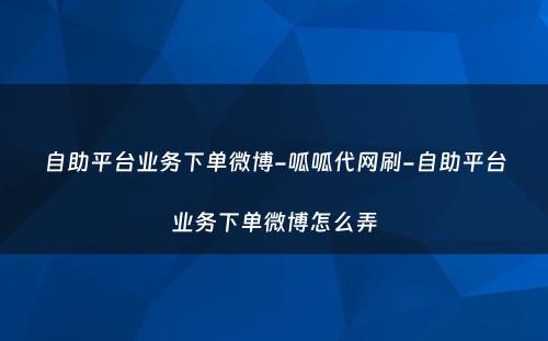 自助平台业务下单微博-呱呱代网刷-自助平台业务下单微博怎么弄