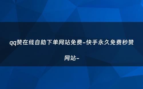 qq赞在线自助下单网站免费-快手永久免费秒赞网站-