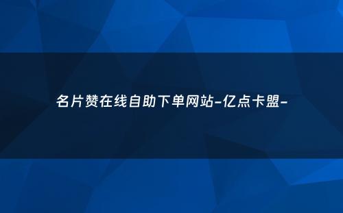 名片赞在线自助下单网站-亿点卡盟-