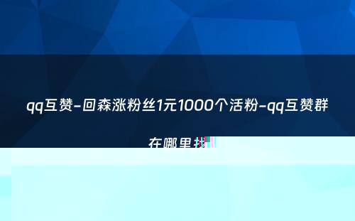 qq互赞-回森涨粉丝1元1000个活粉-qq互赞群在哪里找