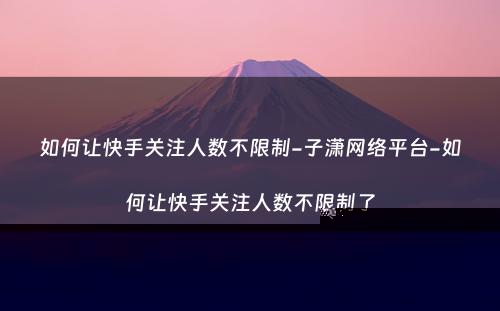 如何让快手关注人数不限制-子潇网络平台-如何让快手关注人数不限制了