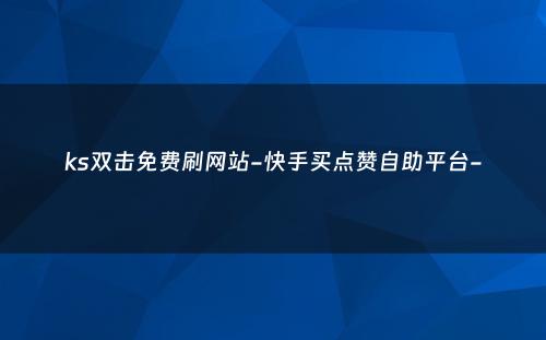 ks双击免费刷网站-快手买点赞自助平台-