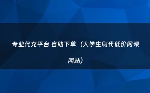 专业代充平台 自助下单（大学生刷代低价网课网站）