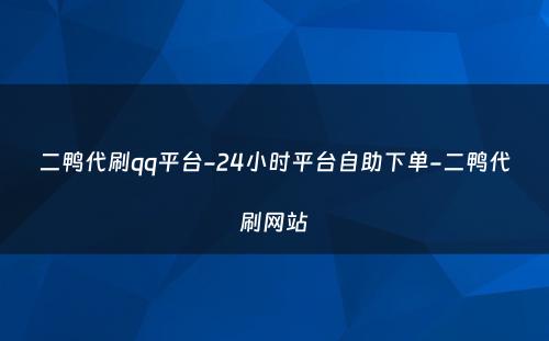 二鸭代刷qq平台-24小时平台自助下单-二鸭代刷网站