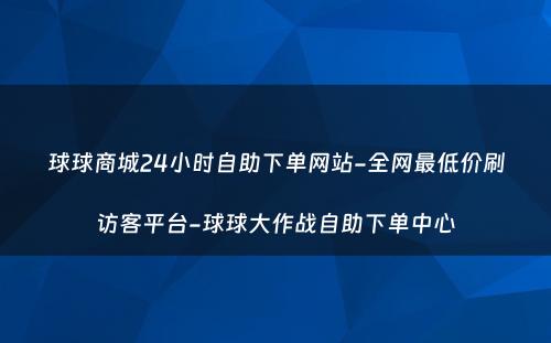 球球商城24小时自助下单网站-全网最低价刷访客平台-球球大作战自助下单中心