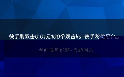 快手刷双击0.01元100个双击ks-快手粉丝平台全网最低价啊-自助网站