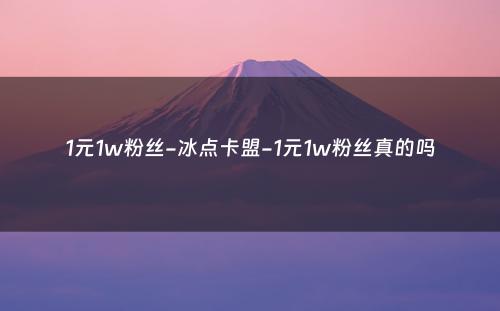 1元1w粉丝-冰点卡盟-1元1w粉丝真的吗