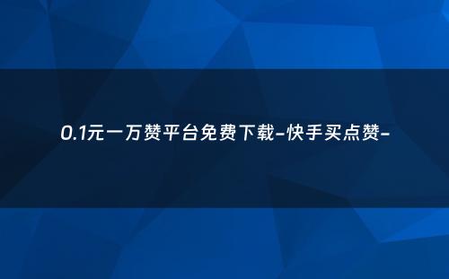 0.1元一万赞平台免费下载-快手买点赞-