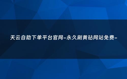 天云自助下单平台官网-永久刷黄钻网站免费-