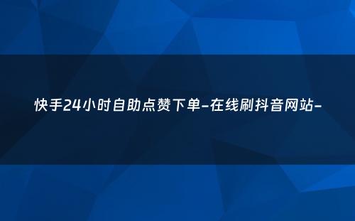 快手24小时自助点赞下单-在线刷抖音网站-