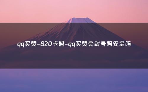 qq买赞-820卡盟-qq买赞会封号吗安全吗