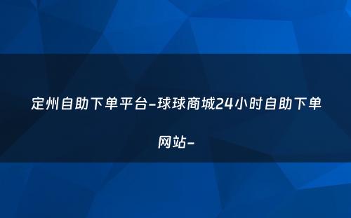 定州自助下单平台-球球商城24小时自助下单网站-