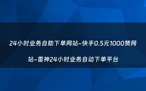 24小时业务自助下单网站-快手0.5元1000赞网站-雷神24小时业务自动下单平台