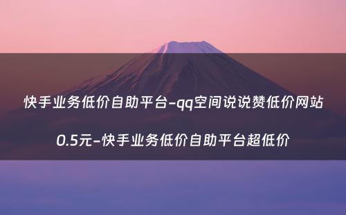 快手业务低价自助平台-qq空间说说赞低价网站0.5元-快手业务低价自助平台超低价