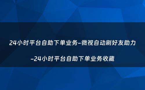 24小时平台自助下单业务-微视自动刷好友助力-24小时平台自助下单业务收藏