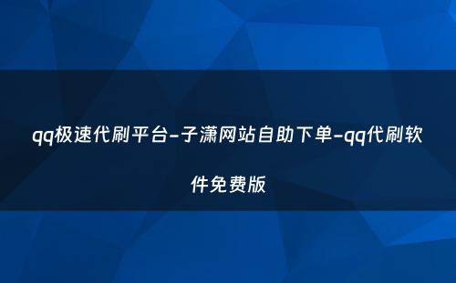 qq极速代刷平台-子潇网站自助下单-qq代刷软件免费版