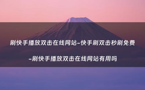 刷快手播放双击在线网站-快手刷双击秒刷免费-刷快手播放双击在线网站有用吗