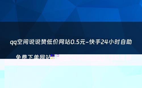 qq空间说说赞低价网站0.5元-快手24小时自助免费下单网站-qq空间说说赞低价网站免费