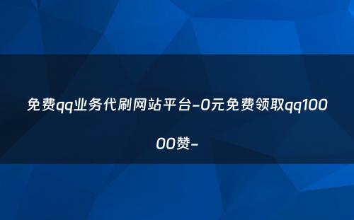 免费qq业务代刷网站平台-0元免费领取qq10000赞-