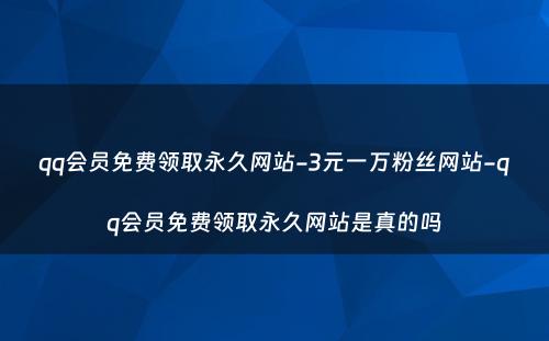 qq会员免费领取永久网站-3元一万粉丝网站-qq会员免费领取永久网站是真的吗