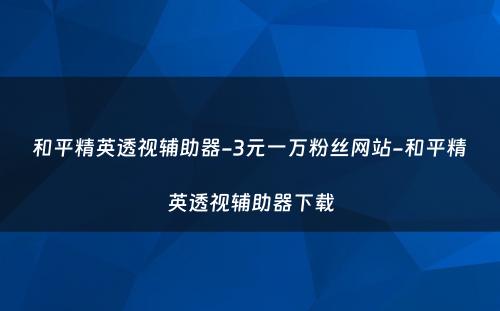 和平精英透视辅助器-3元一万粉丝网站-和平精英透视辅助器下载