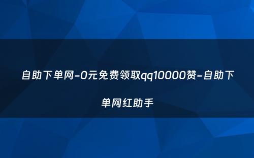 自助下单网-0元免费领取qq10000赞-自助下单网红助手