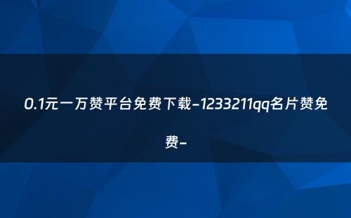 0.1元一万赞平台免费下载-1233211qq名片赞免费-