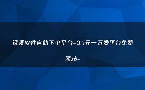 视频软件自助下单平台-0.1元一万赞平台免费网站-