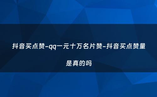 抖音买点赞-qq一元十万名片赞-抖音买点赞量是真的吗