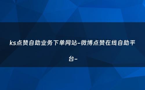 ks点赞自助业务下单网站-微博点赞在线自助平台-