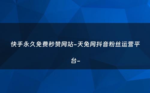 快手永久免费秒赞网站-天兔网抖音粉丝运营平台-