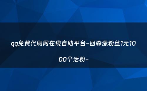 qq免费代刷网在线自助平台-回森涨粉丝1元1000个活粉-