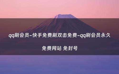 qq刷会员-快手免费刷双击免费-qq刷会员永久免费网站 免封号