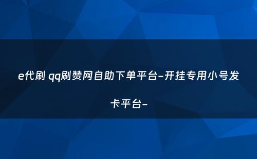 e代刷 qq刷赞网自助下单平台-开挂专用小号发卡平台-