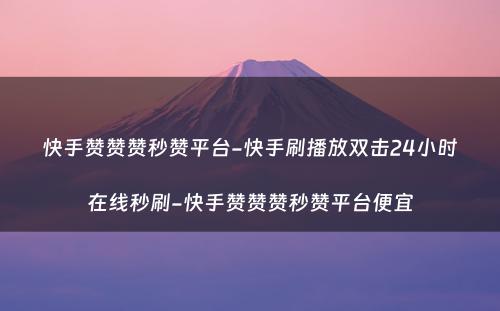 快手赞赞赞秒赞平台-快手刷播放双击24小时在线秒刷-快手赞赞赞秒赞平台便宜