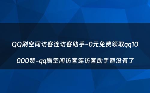 QQ刷空间访客连访客助手-0元免费领取qq10000赞-qq刷空间访客连访客助手都没有了