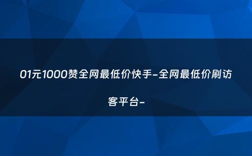 01元1000赞全网最低价快手-全网最低价刷访客平台-