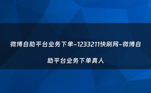 微博自助平台业务下单-1233211快刷网-微博自助平台业务下单真人