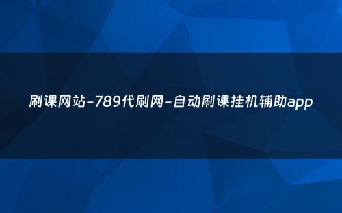 刷课网站-789代刷网-自动刷课挂机辅助app